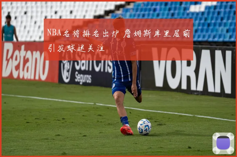 NBA名将排名出炉 詹姆斯库里居前引发球迷关注