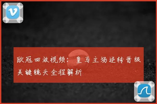 欧冠回放视频：皇马主场逆转晋级关键镜头全程解析