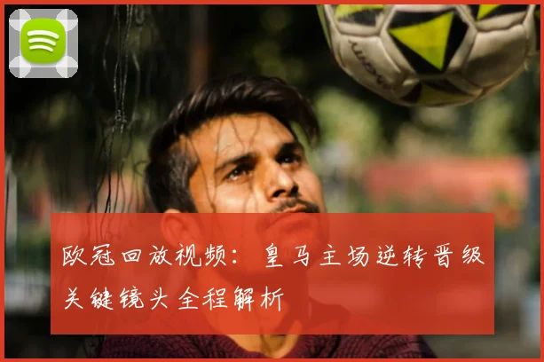 欧冠回放视频：皇马主场逆转晋级关键镜头全程解析