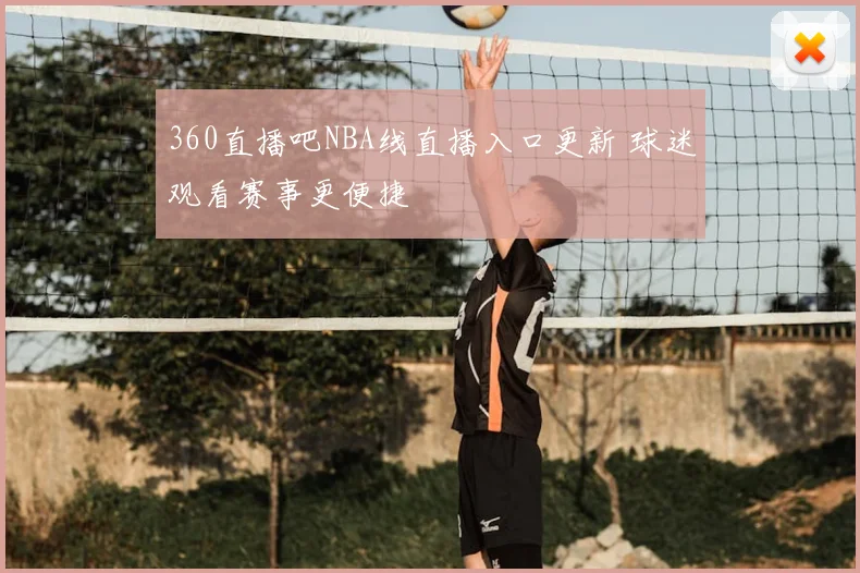360直播吧NBA线直播入口更新 球迷观看赛事更便捷
