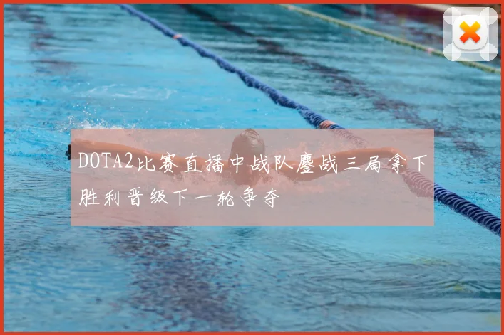 DOTA2比赛直播中战队鏖战三局拿下胜利晋级下一轮争夺