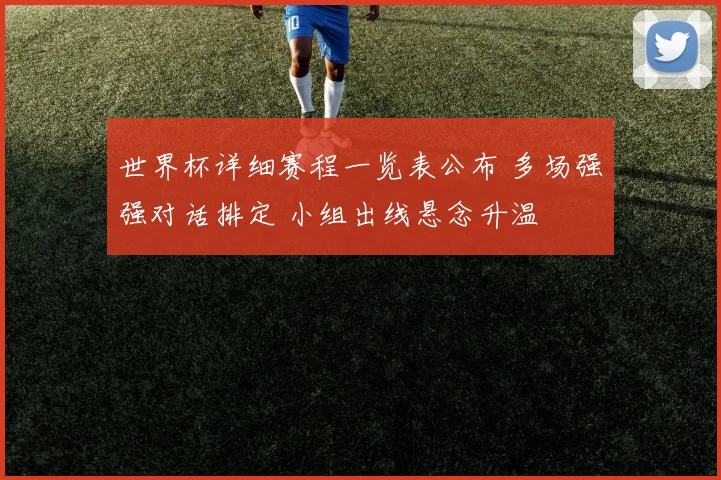 世界杯详细赛程一览表公布 多场强强对话排定 小组出线悬念升温
