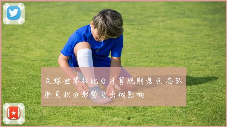 足球世界杯比分计算规则盘点 各队胜负积分形势与出线影响