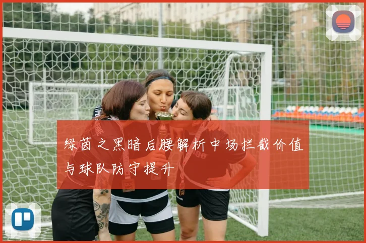 绿茵之黑暗后腰解析中场拦截价值与球队防守提升
