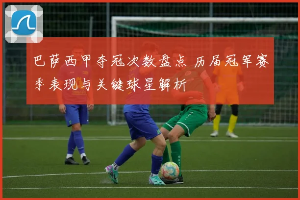 巴萨西甲夺冠次数盘点 历届冠军赛季表现与关键球星解析
