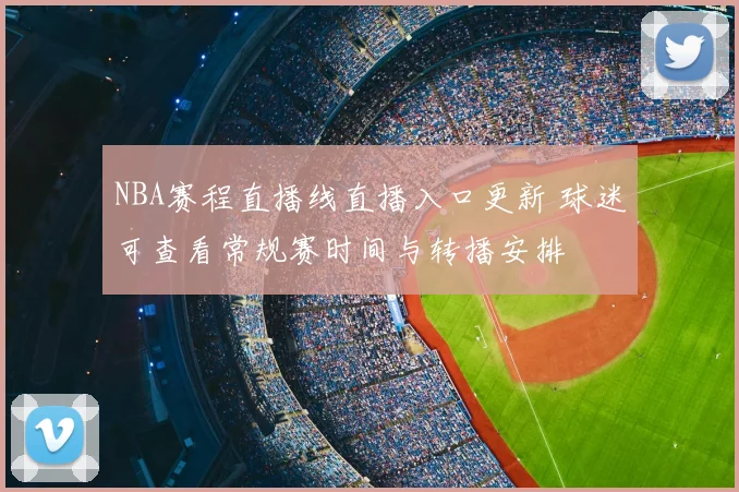 NBA赛程直播线直播入口更新 球迷可查看常规赛时间与转播安排