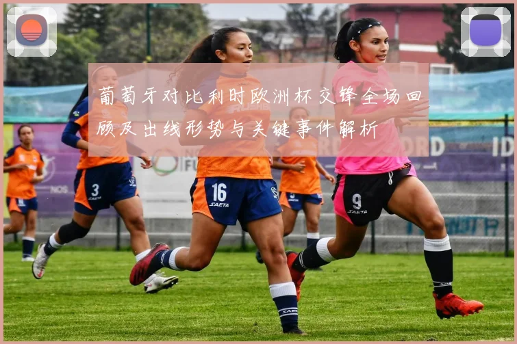 葡萄牙对比利时欧洲杯交锋全场回顾及出线形势与关键事件解析