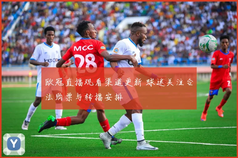 欧冠直播观看渠道更新 球迷关注合法购票与转播安排