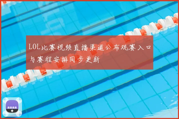 LOL比赛视频直播渠道公布观赛入口与赛程安排同步更新