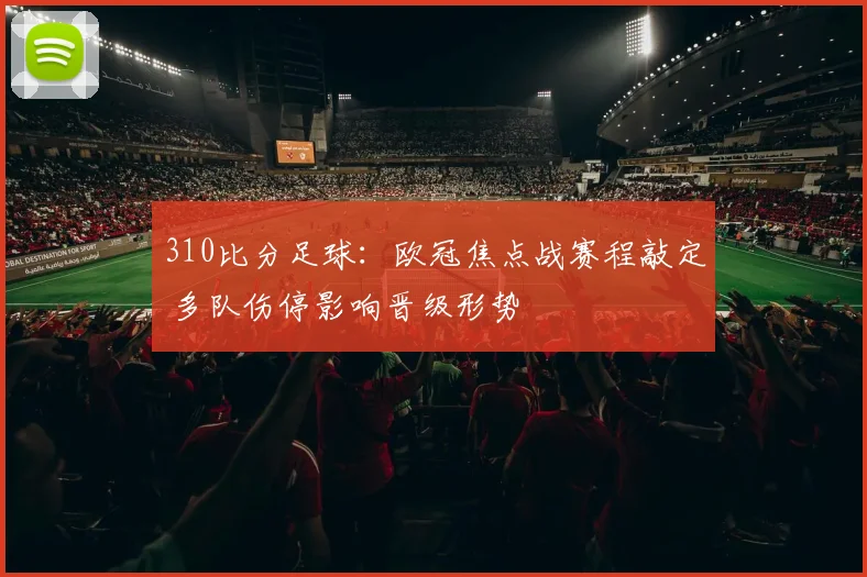 310比分足球：欧冠焦点战赛程敲定 多队伤停影响晋级形势
