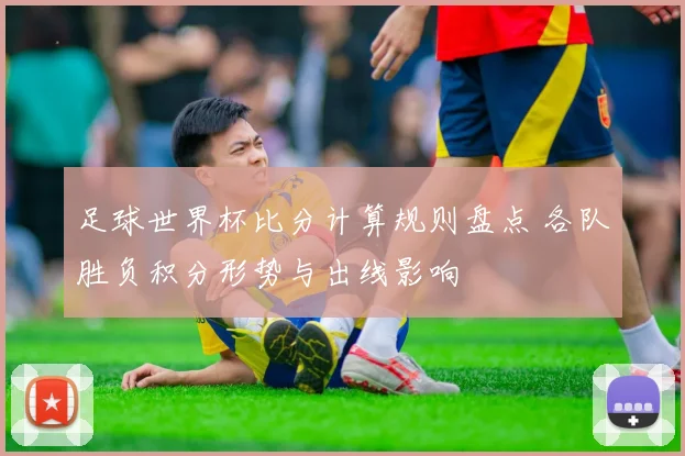 足球世界杯比分计算规则盘点 各队胜负积分形势与出线影响