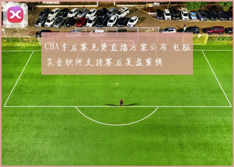 CBA季后赛免费直播方案公布 电脑录音软件支持赛后复盘剪辑