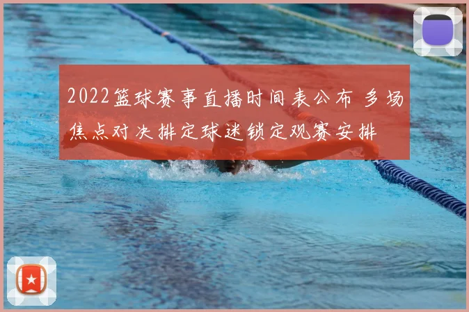 2022篮球赛事直播时间表公布 多场焦点对决排定球迷锁定观赛安排