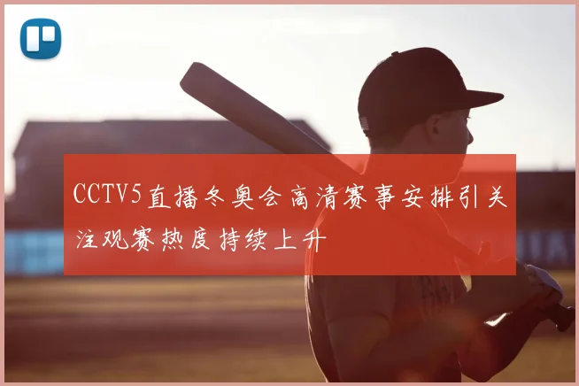 CCTV5直播冬奥会高清赛事安排引关注观赛热度持续上升