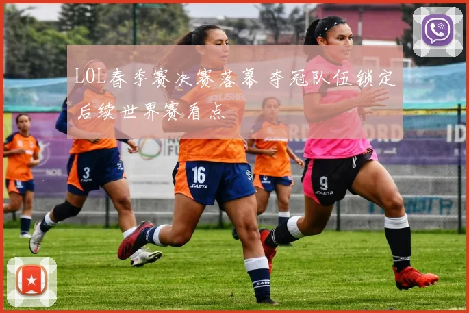 LOL春季赛决赛落幕 夺冠队伍锁定后续世界赛看点