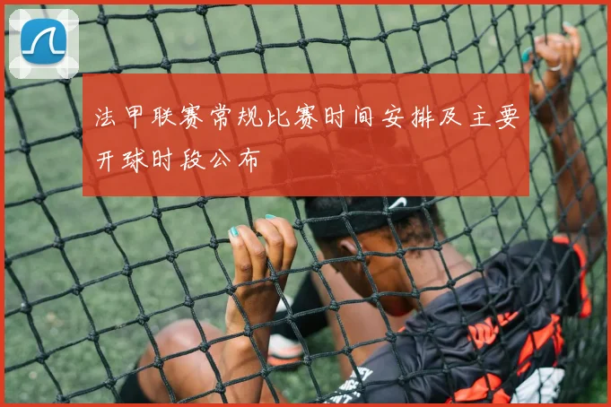 法甲联赛常规比赛时间安排及主要开球时段公布