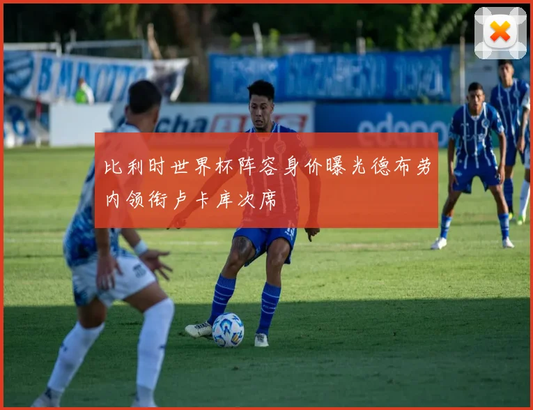 比利时世界杯阵容身价曝光德布劳内领衔卢卡库次席