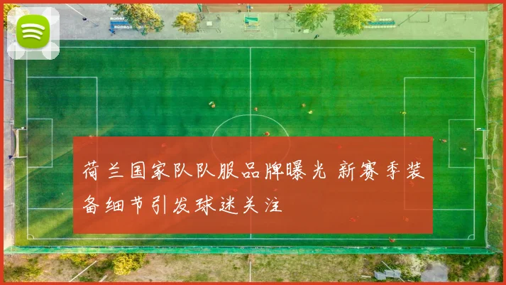 荷兰国家队队服品牌曝光 新赛季装备细节引发球迷关注