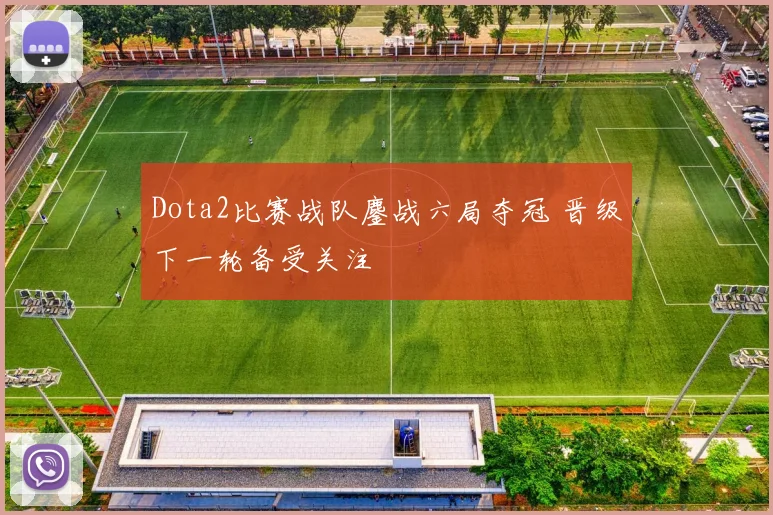 Dota2比赛战队鏖战六局夺冠 晋级下一轮备受关注