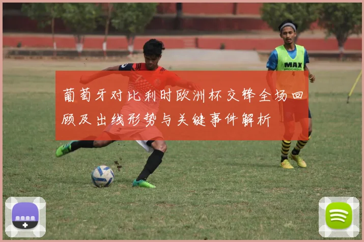 葡萄牙对比利时欧洲杯交锋全场回顾及出线形势与关键事件解析