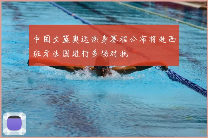 中国女篮奥运热身赛程公布将赴西班牙法国进行多场对抗