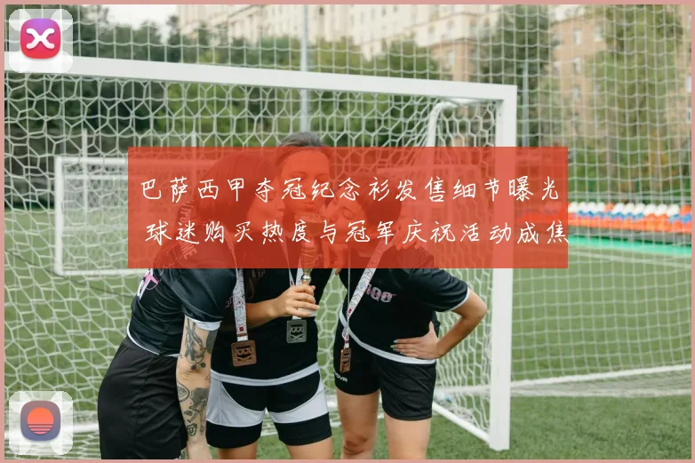 巴萨西甲夺冠纪念衫发售细节曝光 球迷购买热度与冠军庆祝活动成焦点