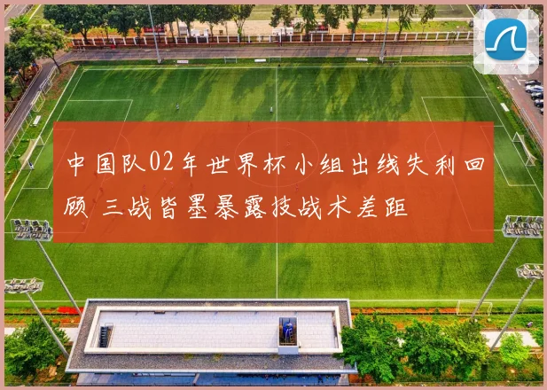 中国队02年世界杯小组出线失利回顾 三战皆墨暴露技战术差距