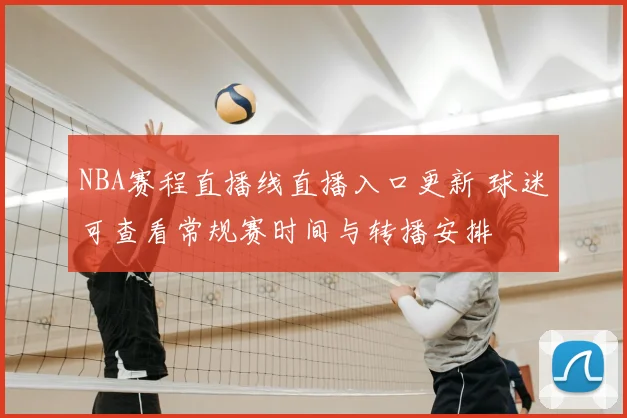 NBA赛程直播线直播入口更新 球迷可查看常规赛时间与转播安排