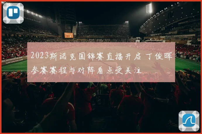 2023斯诺克国锦赛直播开启 丁俊晖参赛赛程与对阵看点受关注