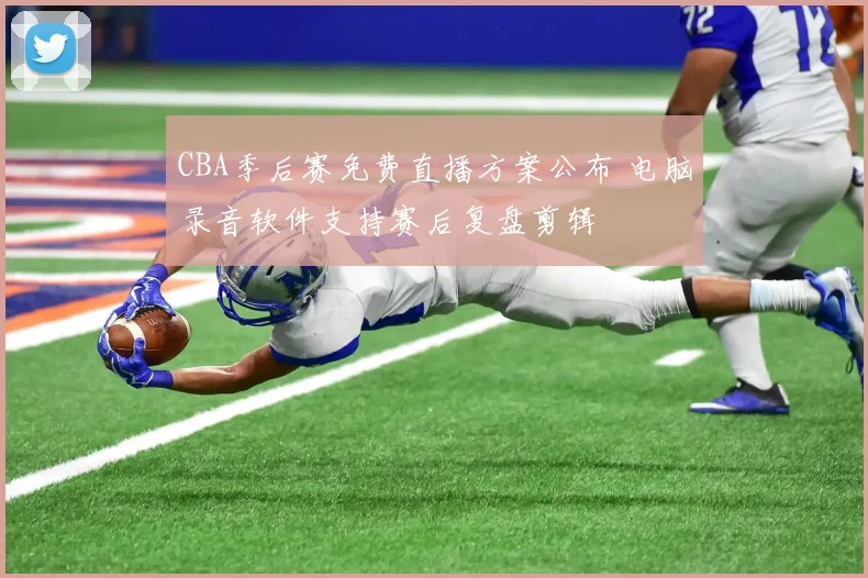 CBA季后赛免费直播方案公布 电脑录音软件支持赛后复盘剪辑