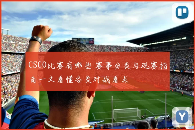 CSGO比赛有哪些 赛事分类与观赛指南一文看懂各类对战看点
