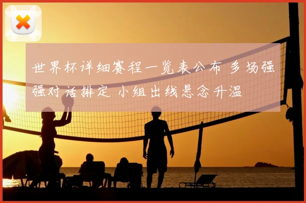 世界杯详细赛程一览表公布 多场强强对话排定 小组出线悬念升温