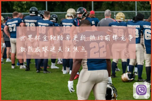 世界杯金靴赔率更新 热门前锋竞争激烈成球迷关注焦点