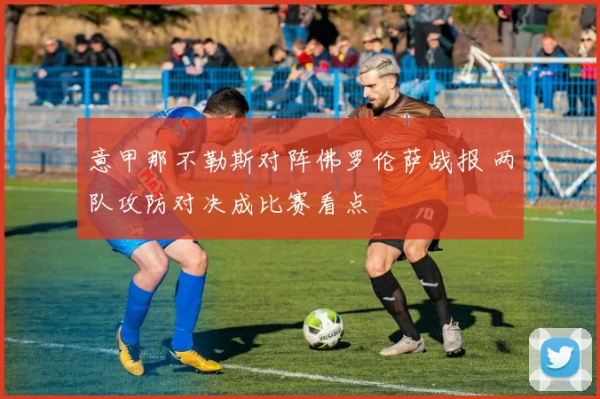 意甲那不勒斯对阵佛罗伦萨战报 两队攻防对决成比赛看点