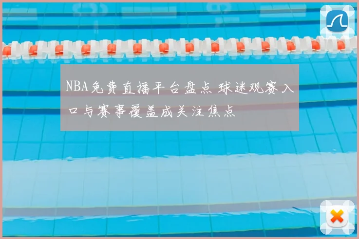 NBA免费直播平台盘点 球迷观赛入口与赛事覆盖成关注焦点