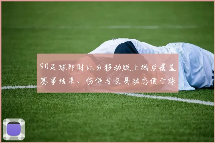 90足球即时比分移动版上线后覆盖赛事结果、伤停与交易动态便于球迷快速掌握赛况