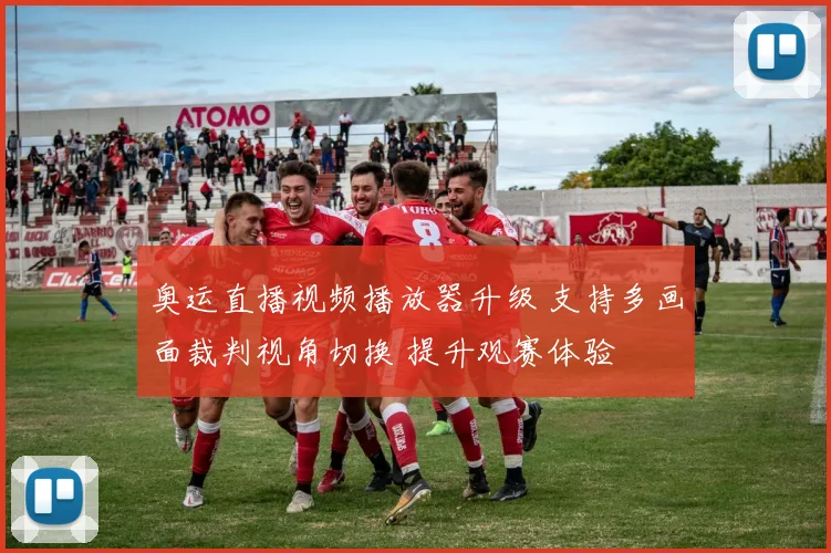 奥运直播视频播放器升级 支持多画面裁判视角切换 提升观赛体验