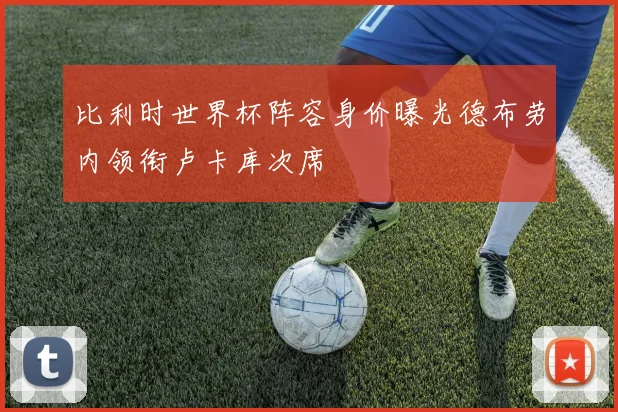 比利时世界杯阵容身价曝光德布劳内领衔卢卡库次席