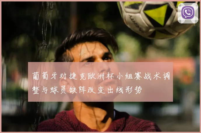 葡萄牙对捷克欧洲杯小组赛战术调整与球员缺阵改变出线形势