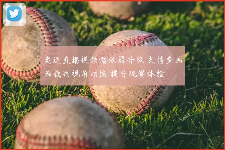 奥运直播视频播放器升级 支持多画面裁判视角切换 提升观赛体验