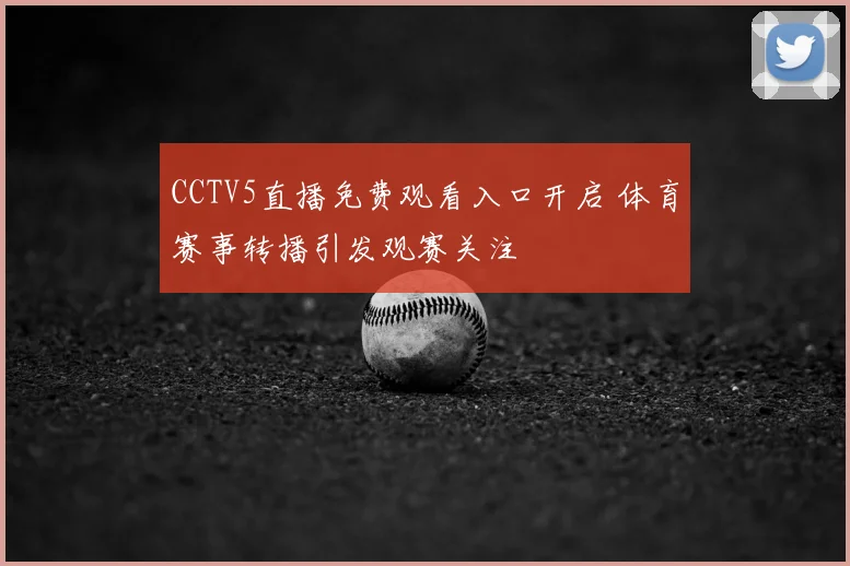 CCTV5直播免费观看入口开启 体育赛事转播引发观赛关注