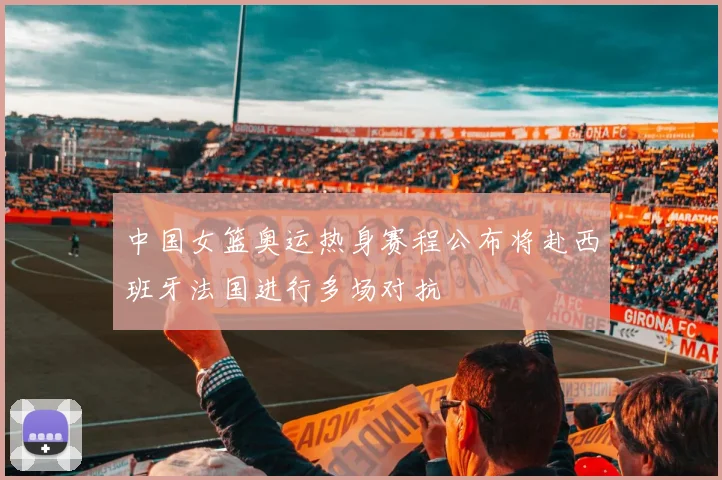 中国女篮奥运热身赛程公布将赴西班牙法国进行多场对抗