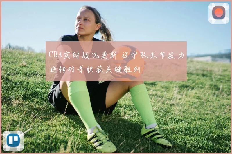 CBA实时战况更新 辽宁队末节发力逆转对手收获关键胜利