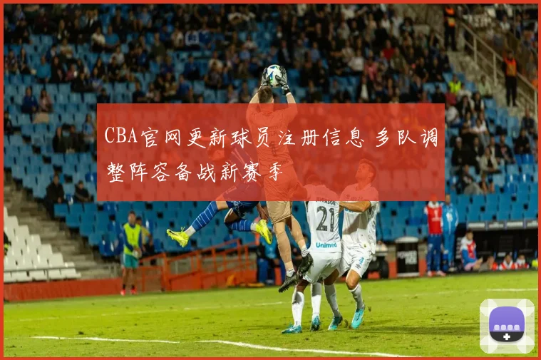CBA官网更新球员注册信息 多队调整阵容备战新赛季