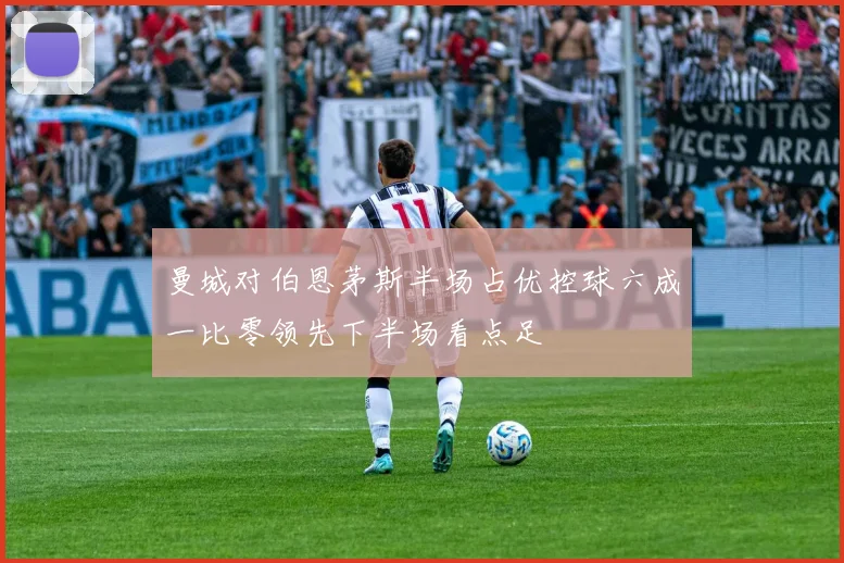 曼城对伯恩茅斯半场占优控球六成一比零领先下半场看点足