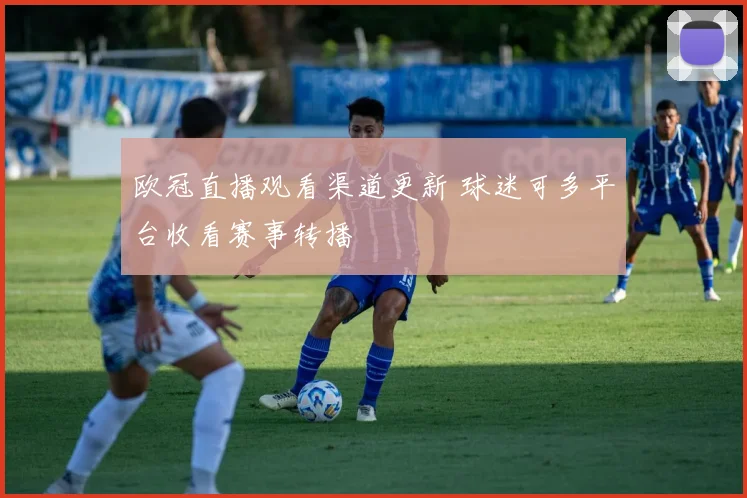 欧冠直播观看渠道更新 球迷可多平台收看赛事转播