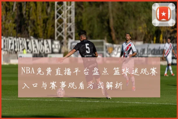 NBA免费直播平台盘点 篮球迷观赛入口与赛事观看方式解析