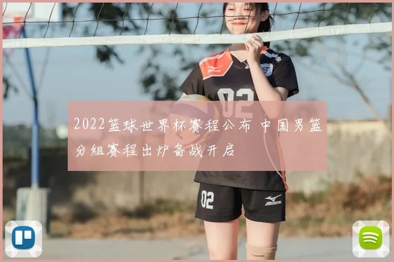 2022篮球世界杯赛程公布 中国男篮分组赛程出炉备战开启