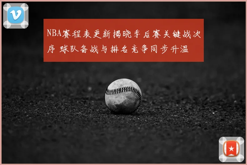 NBA赛程表更新揭晓季后赛关键战次序 球队备战与排名竞争同步升温