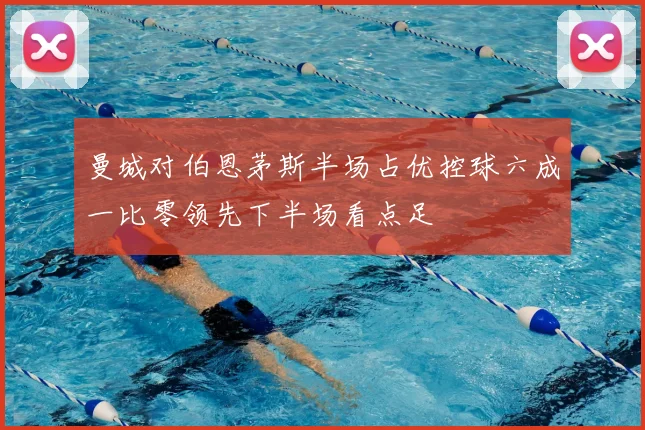曼城对伯恩茅斯半场占优控球六成一比零领先下半场看点足